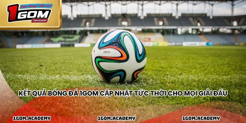 Kết quả bóng đá 1GOM cập nhật tức thời cho mọi giải đấu